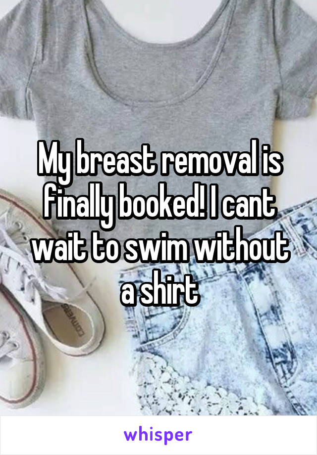 My breast removal is finally booked! I cant wait to swim without a shirt