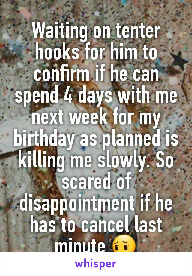 Waiting on tenter hooks for him to confirm if he can spend 4 days with me next week for my birthday as planned is killing me slowly. So scared of disappointment if he has to cancel last minute 😔