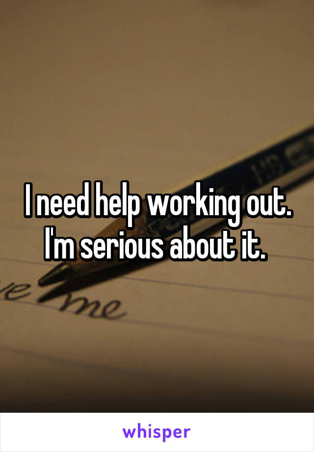 I need help working out. I'm serious about it. 