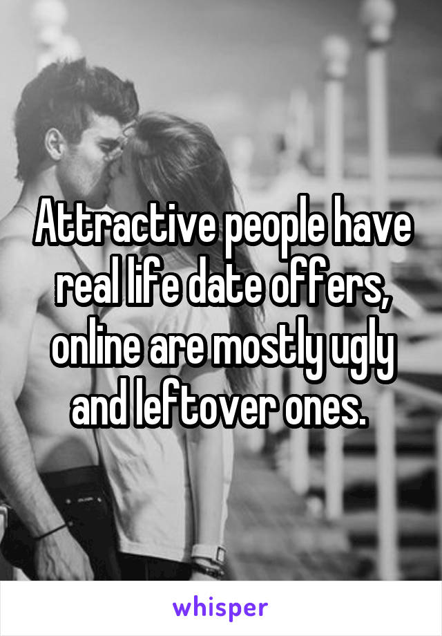 Attractive people have real life date offers, online are mostly ugly and leftover ones. 