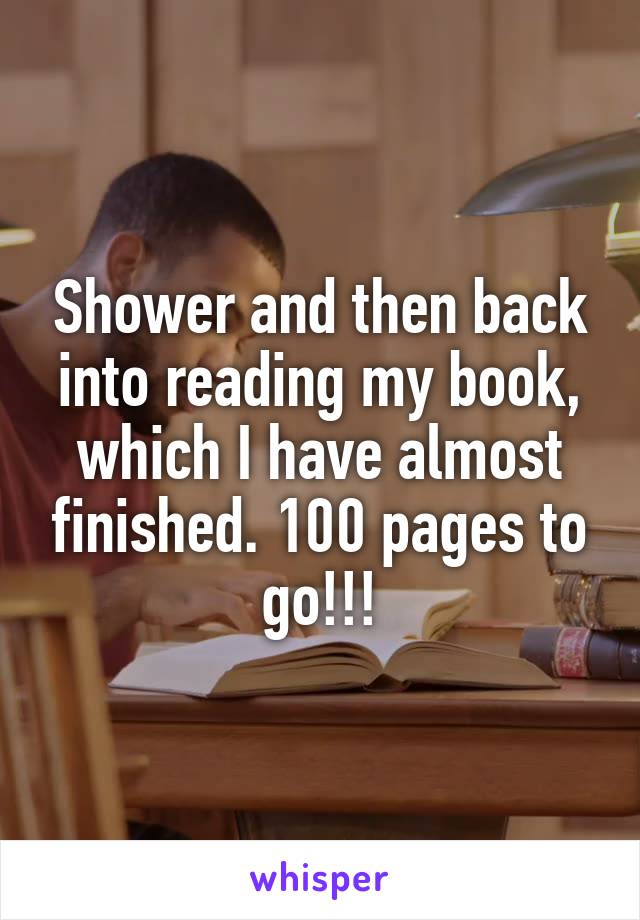 Shower and then back into reading my book, which I have almost finished. 100 pages to go!!!