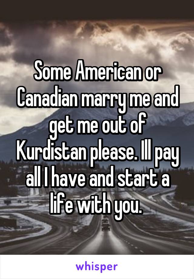 Some American or Canadian marry me and get me out of Kurdistan please. Ill pay all I have and start a life with you. 