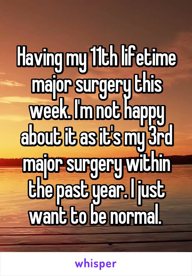 Having my 11th lifetime major surgery this week. I'm not happy about it as it's my 3rd major surgery within the past year. I just want to be normal. 