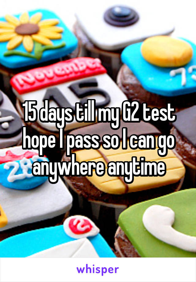 15 days till my G2 test hope I pass so I can go anywhere anytime