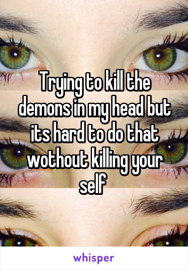 Trying to kill the demons in my head but its hard to do that wothout killing your self 