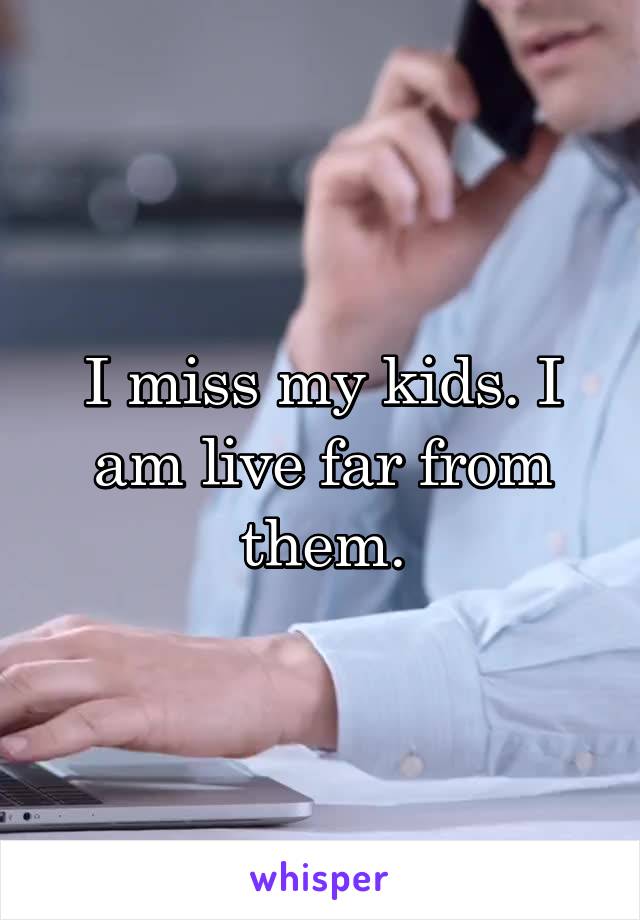 I miss my kids. I am live far from them.