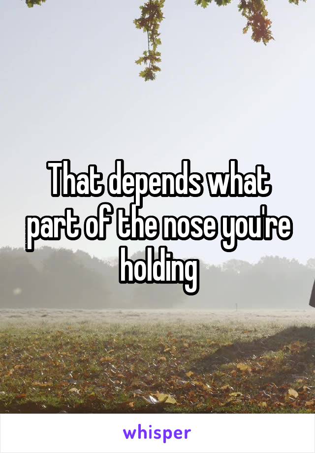 That depends what part of the nose you're holding