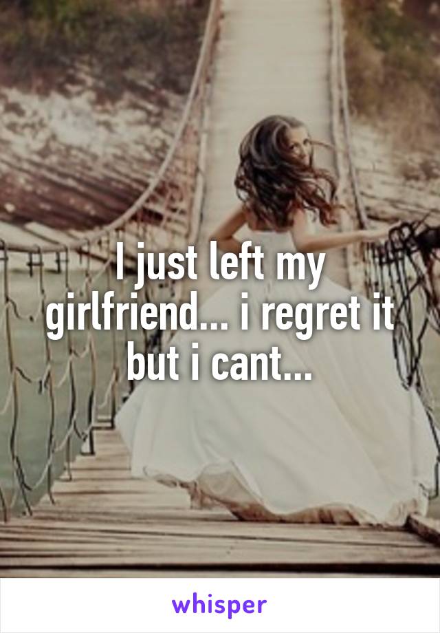 I just left my girlfriend... i regret it but i cant...