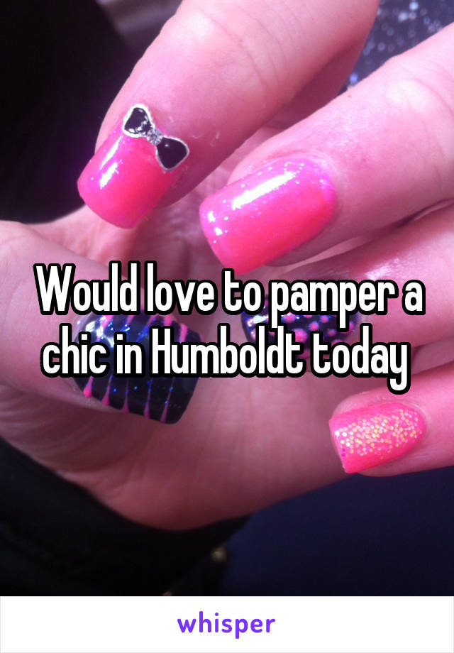 Would love to pamper a chic in Humboldt today 