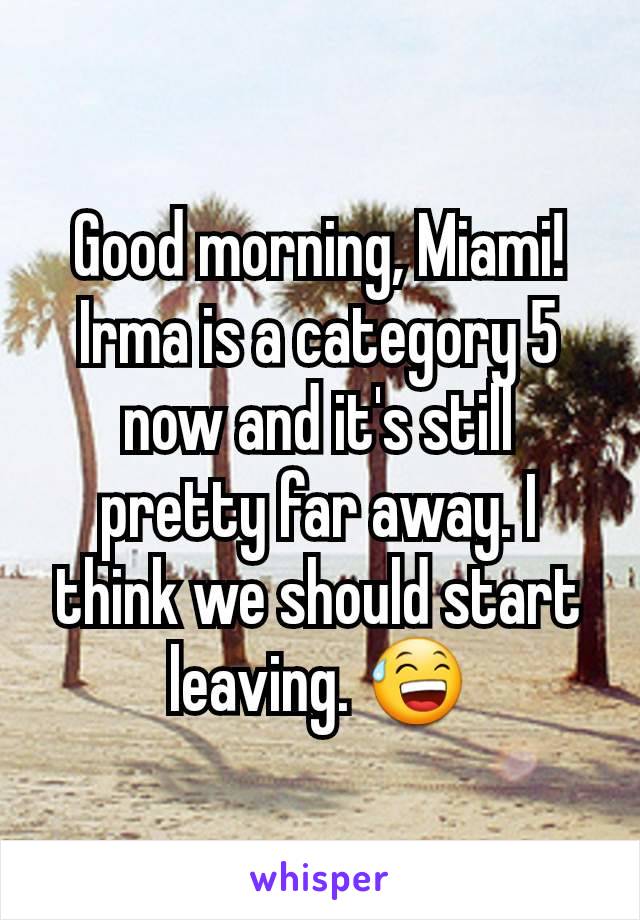 Good morning, Miami! Irma is a category 5 now and it's still pretty far away. I think we should start leaving. 😅