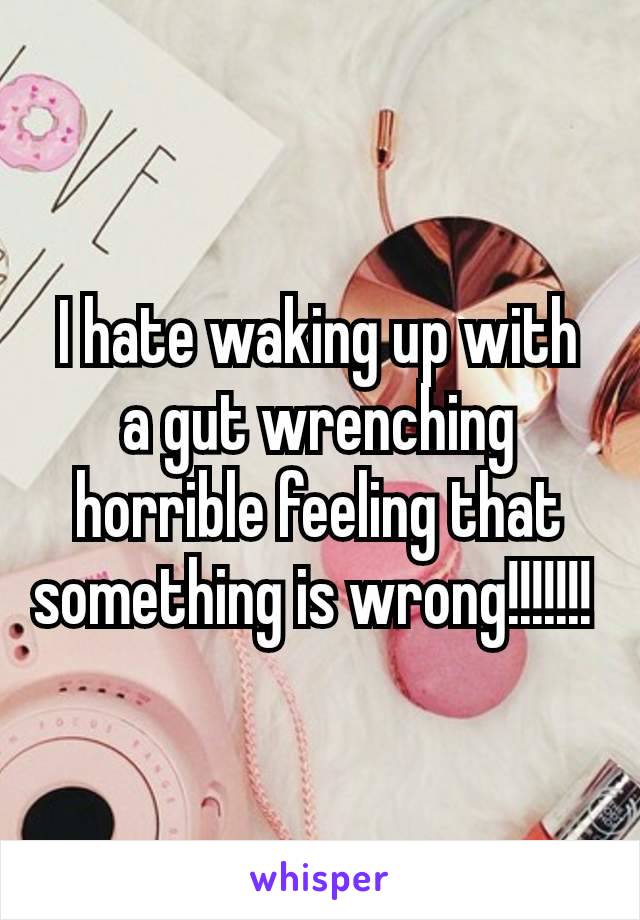 I hate waking up with a gut wrenching horrible feeling that​ something is wrong!!!!!!! 