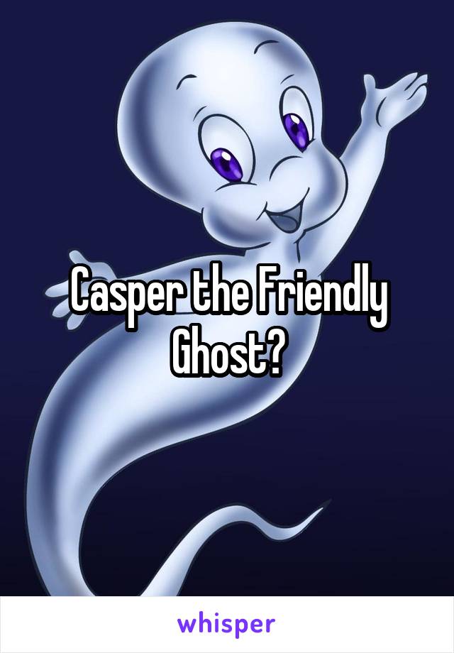Casper the Friendly Ghost?