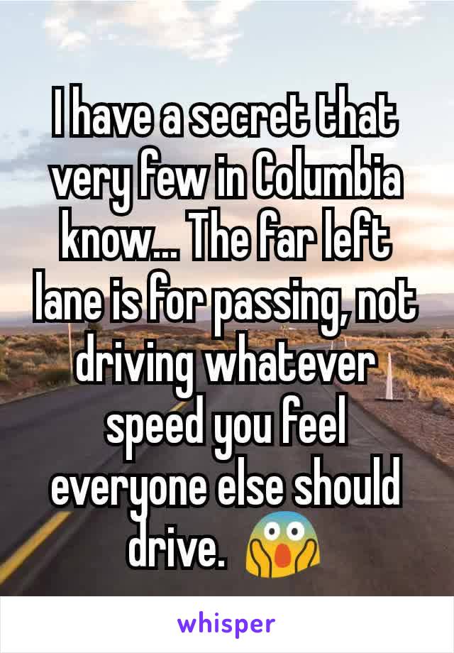I have a secret that very few in Columbia know... The far left lane is for passing, not driving whatever speed you feel everyone else should drive.  😱