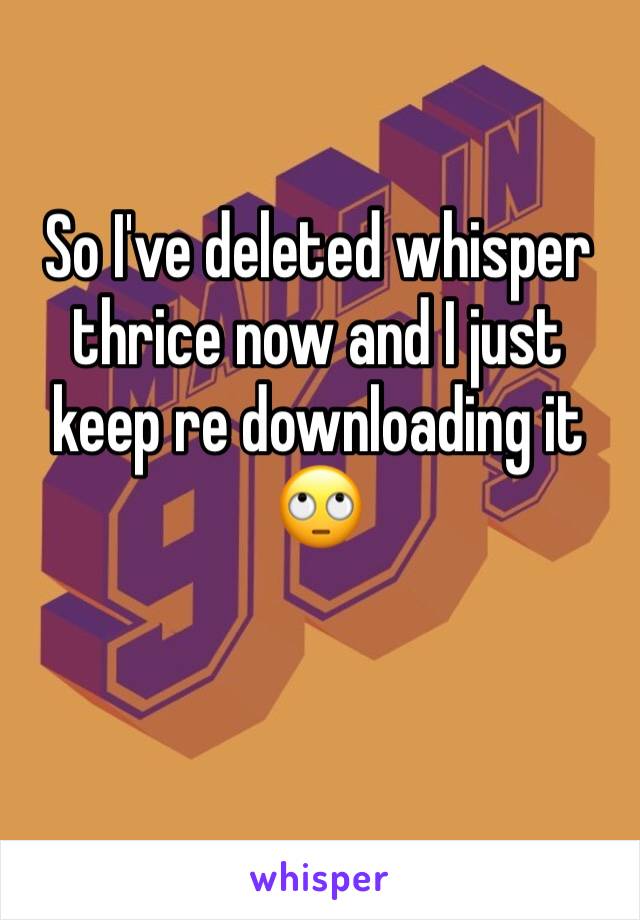 So I've deleted whisper thrice now and I just keep re downloading it
🙄