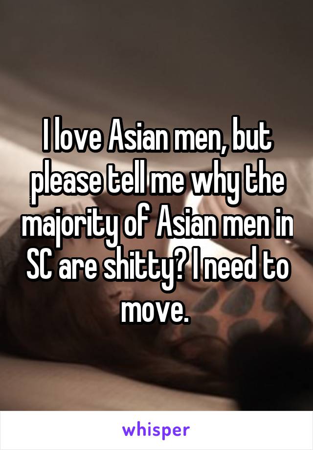 I love Asian men, but please tell me why the majority of Asian men in SC are shitty? I need to move. 