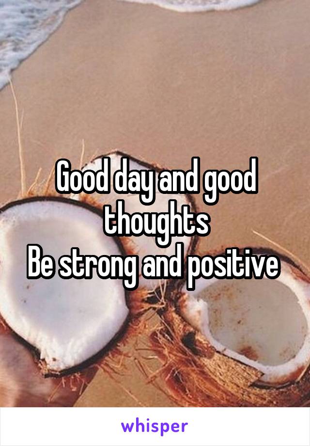 Good day and good thoughts
Be strong and positive 