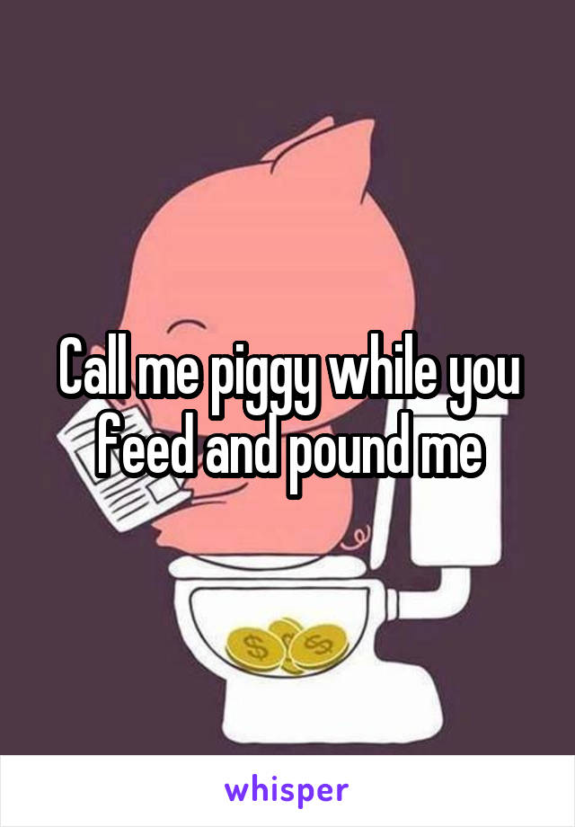 Call me piggy while you feed and pound me