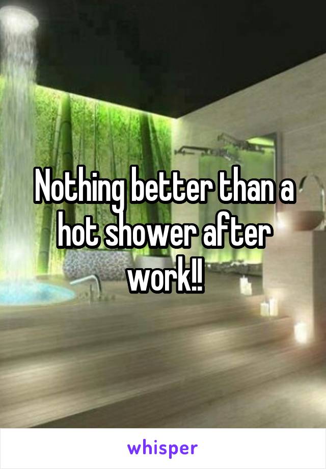 Nothing better than a hot shower after work!!
