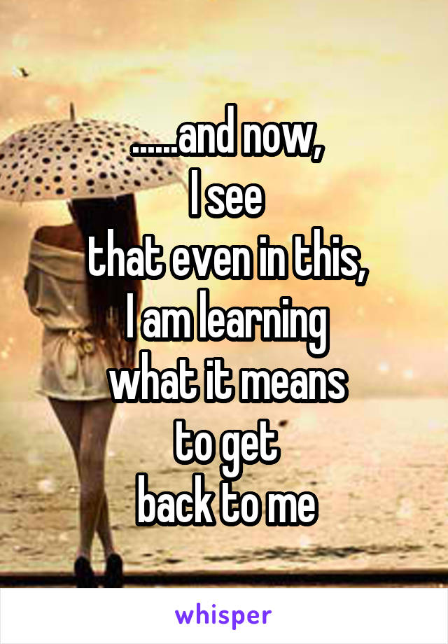 ......and now,
I see
that even in this,
I am learning
what it means
to get
back to me