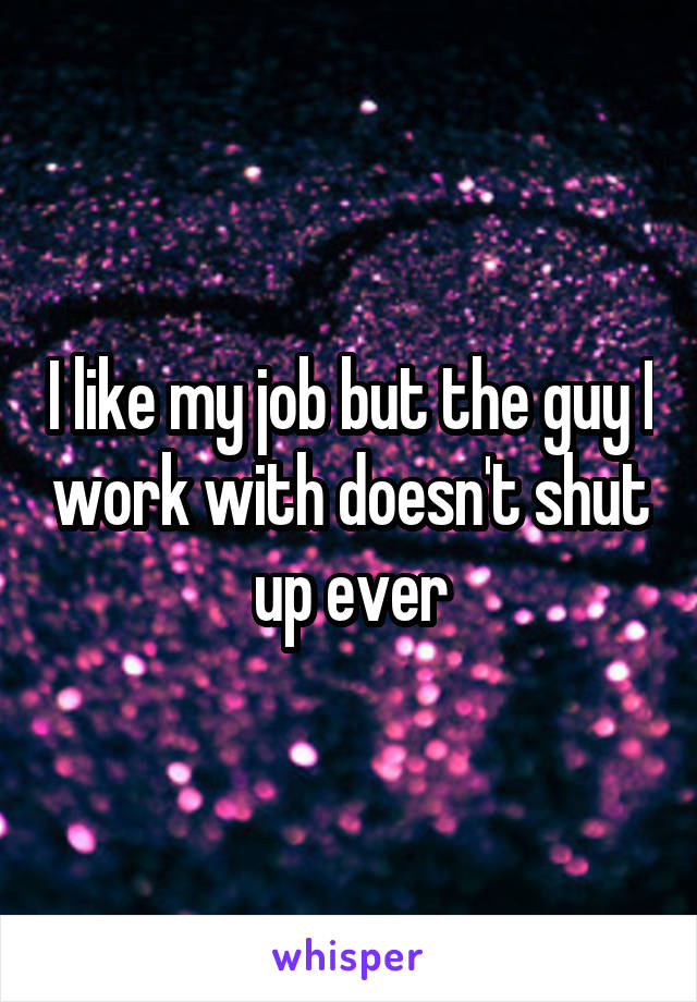 I like my job but the guy I work with doesn't shut up ever