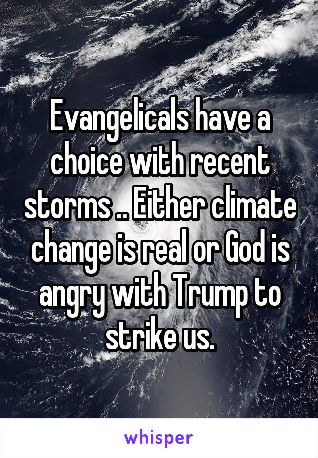 Evangelicals have a choice with recent storms .. Either climate change is real or God is angry with Trump to strike us.