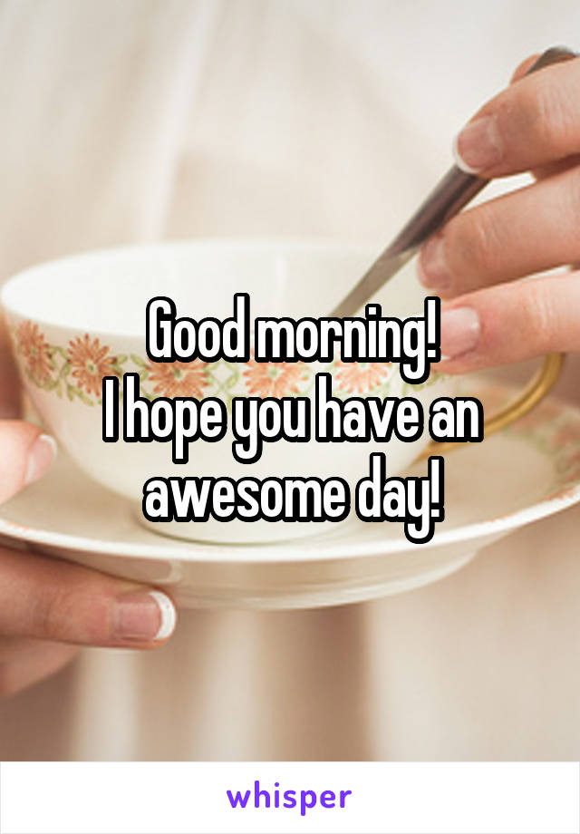 Good morning!
I hope you have an awesome day!