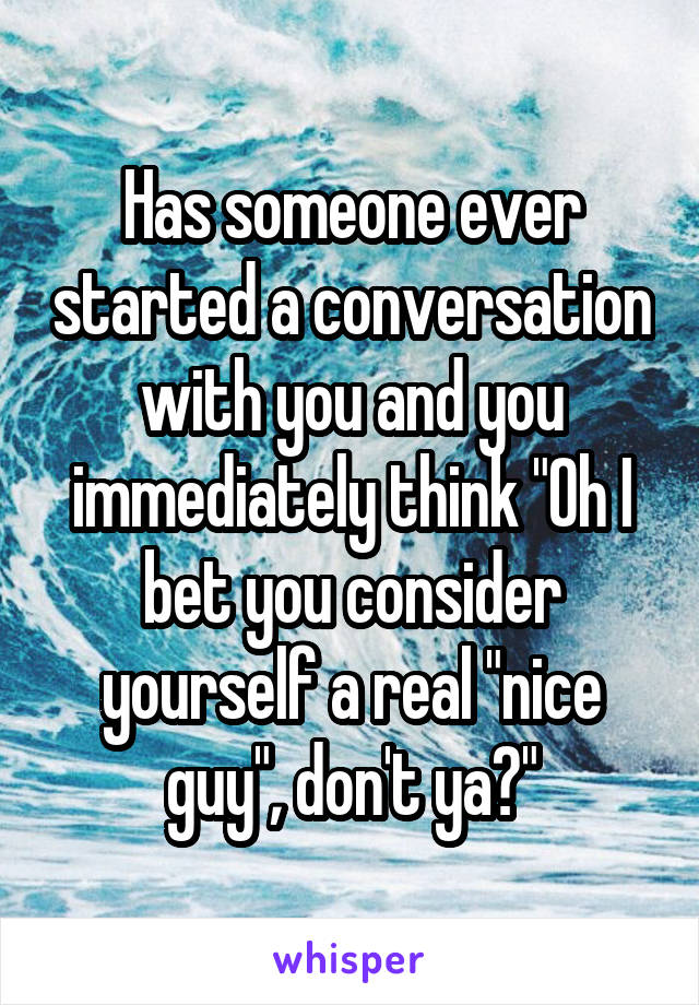 Has someone ever started a conversation with you and you immediately think "Oh I bet you consider yourself a real "nice guy", don't ya?"