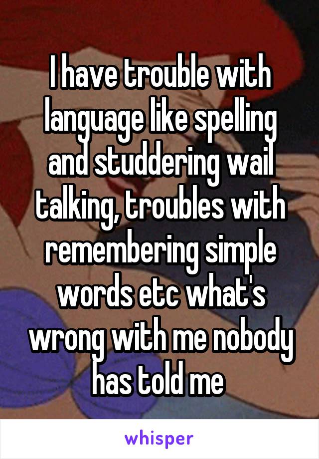 I have trouble with language like spelling and studdering wail talking, troubles with remembering simple words etc what's wrong with me nobody has told me 