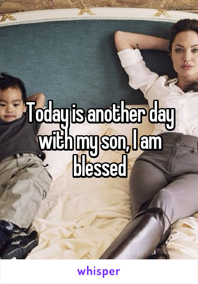Today is another day with my son, I am blessed