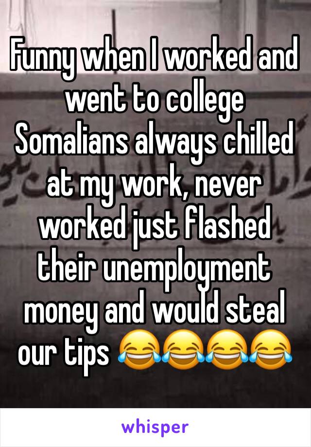 Funny when I worked and went to college Somalians always chilled at my work, never worked just flashed their unemployment money and would steal our tips 😂😂😂😂