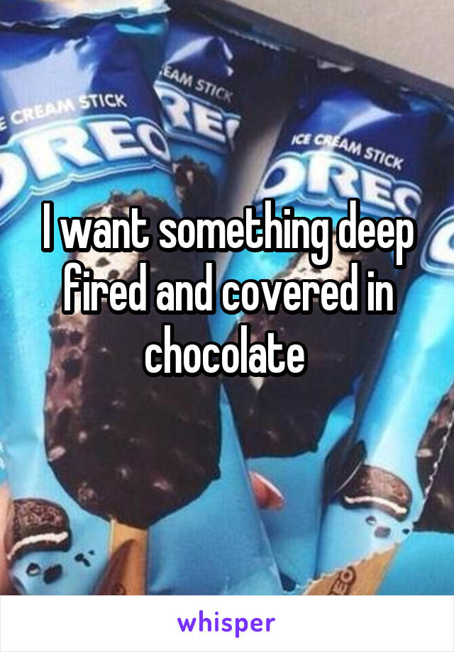 I want something deep fired and covered in chocolate 
