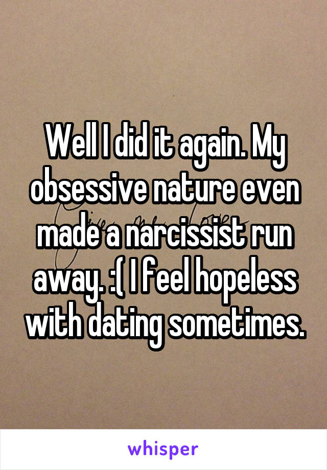 Well I did it again. My obsessive nature even made a narcissist run away. :( I feel hopeless with dating sometimes.