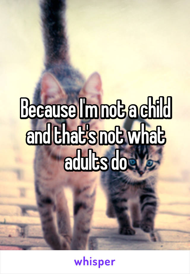Because I'm not a child
and that's not what adults do