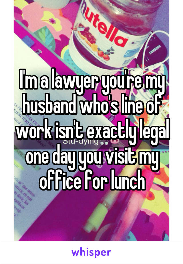 I'm a lawyer you're my husband who's line of work isn't exactly legal one day you visit my office for lunch