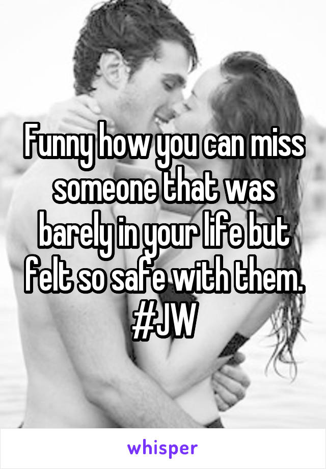 Funny how you can miss someone that was barely in your life but felt so safe with them. #JW