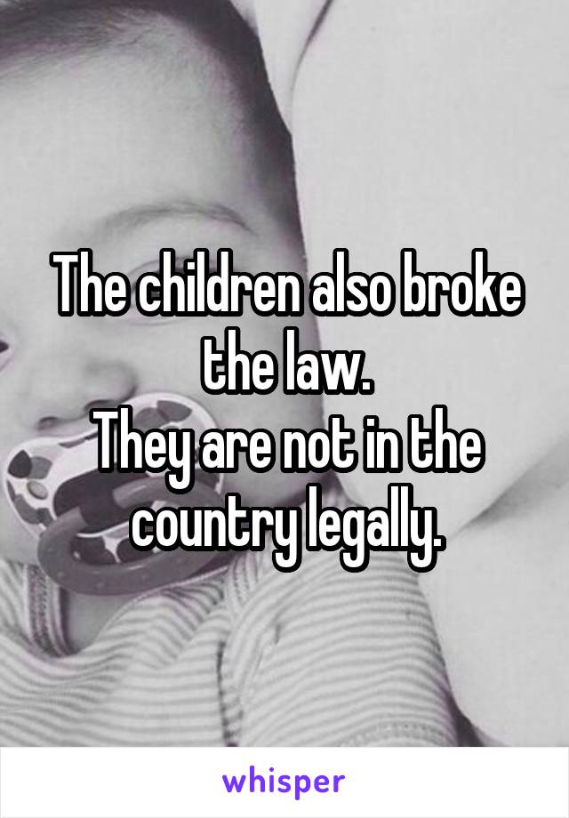 The children also broke the law.
They are not in the country legally.