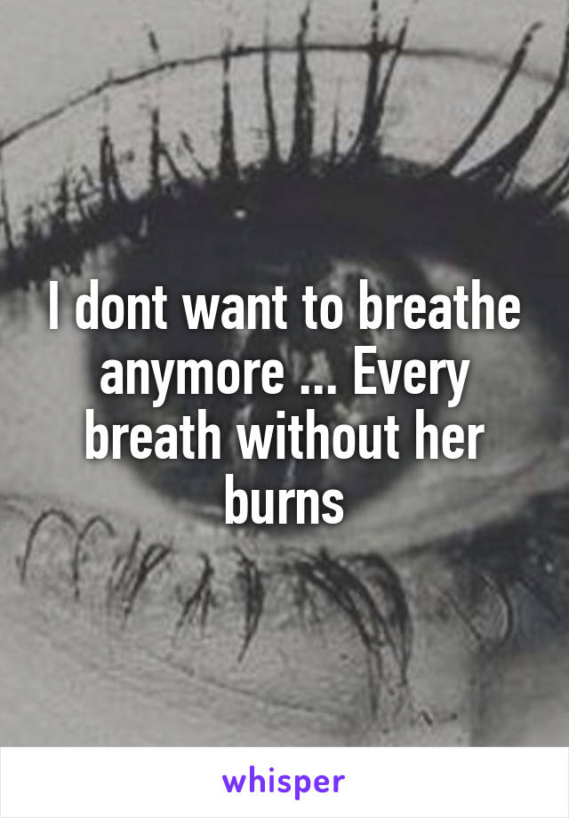 I dont want to breathe anymore ... Every breath without her burns