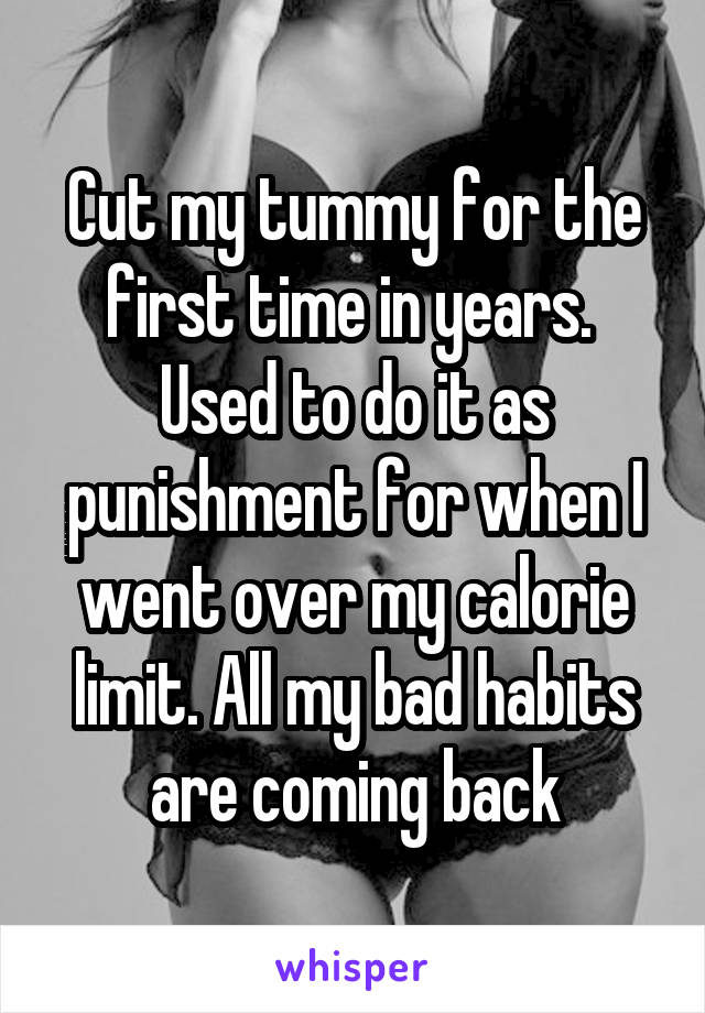 Cut my tummy for the first time in years.  Used to do it as punishment for when I went over my calorie limit. All my bad habits are coming back