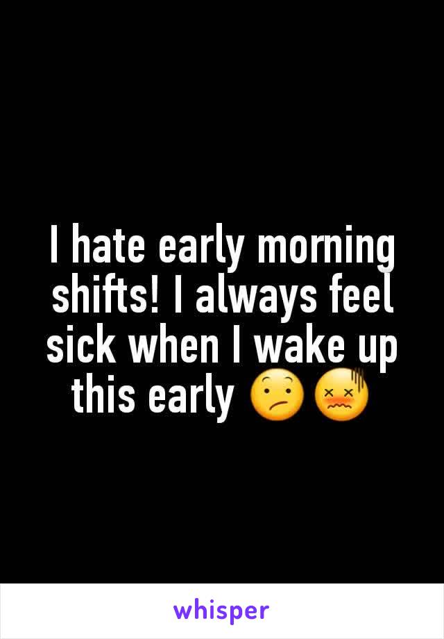 I hate early morning shifts! I always feel sick when I wake up this early 😕😖