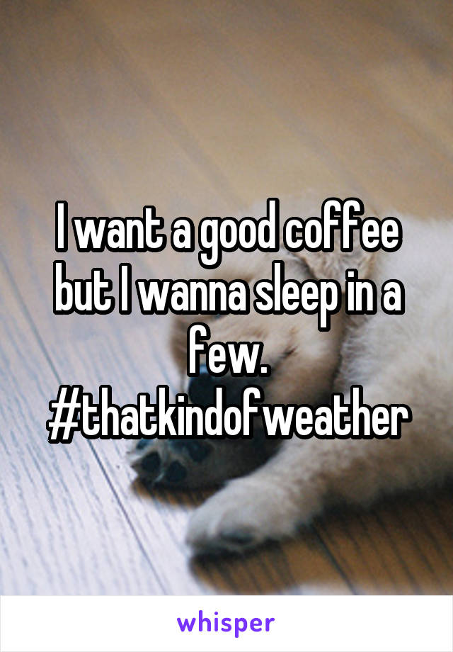 I want a good coffee but I wanna sleep in a few. #thatkindofweather