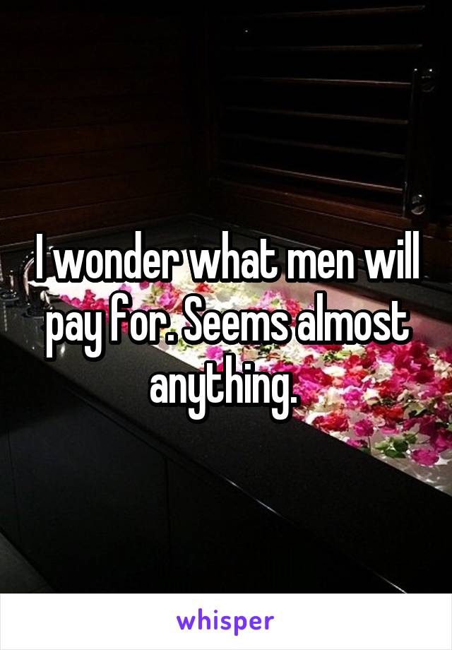 I wonder what men will pay for. Seems almost anything. 