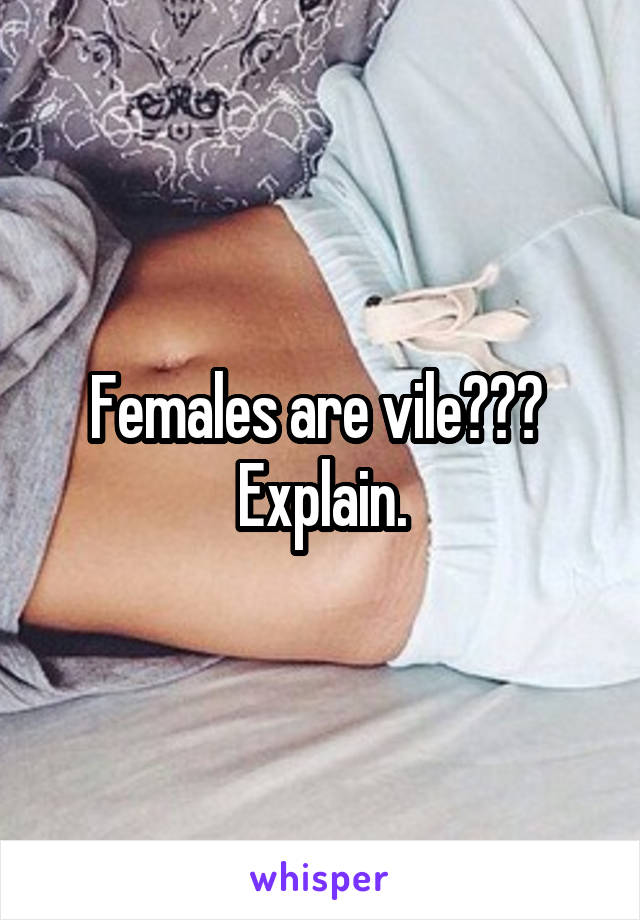 Females are vile??? 
Explain.