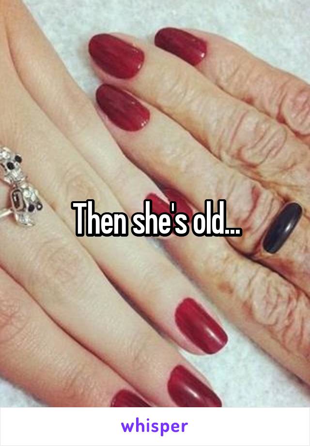Then she's old...
