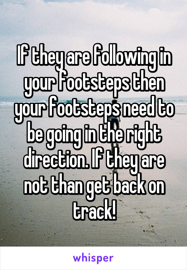 If they are following in your footsteps then your footsteps need to be going in the right direction. If they are not than get back on track!