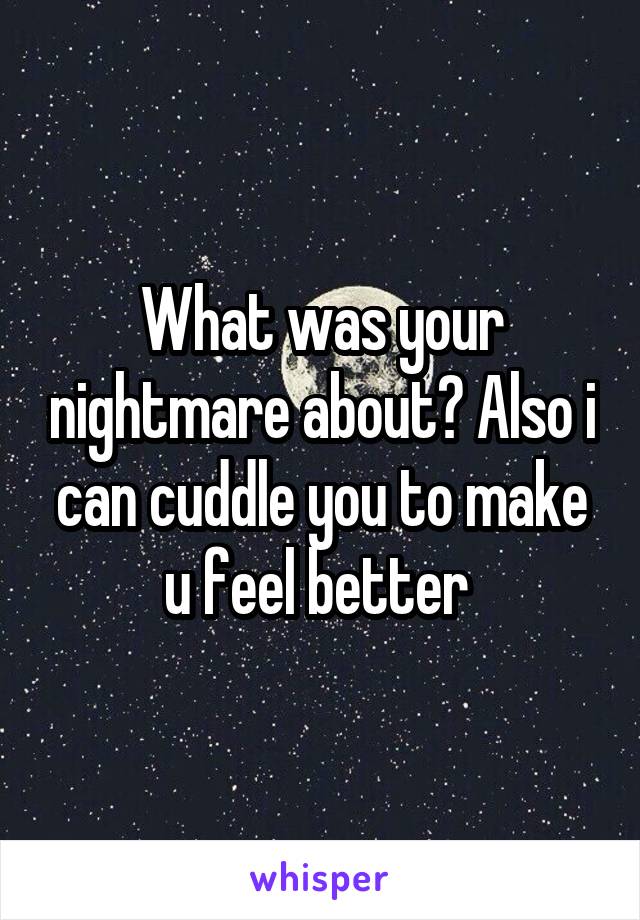 What was your nightmare about? Also i can cuddle you to make u feel better 