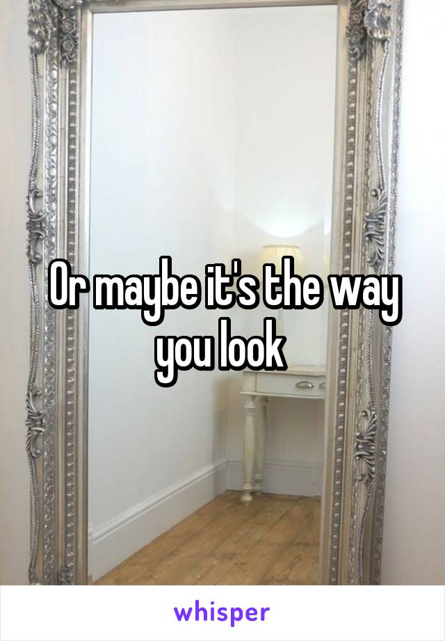 Or maybe it's the way you look 