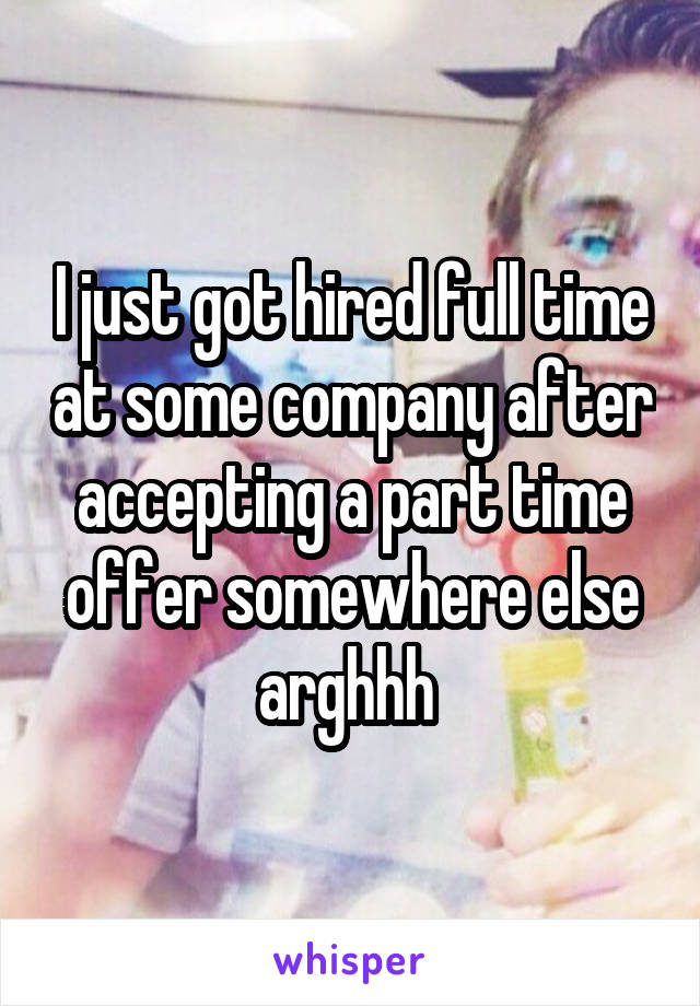 I just got hired full time at some company after accepting a part time offer somewhere else arghhh 