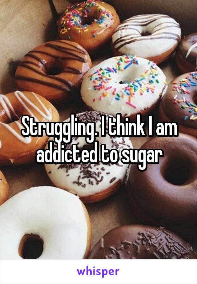 Struggling. I think I am addicted to sugar