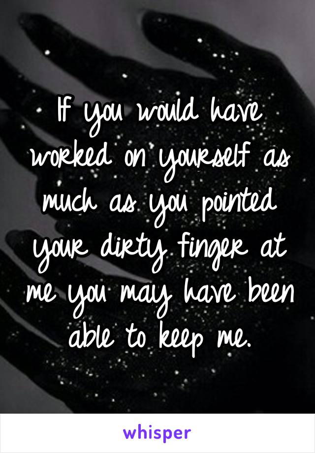 If you would have worked on yourself as much as you pointed your dirty finger at me you may have been able to keep me.