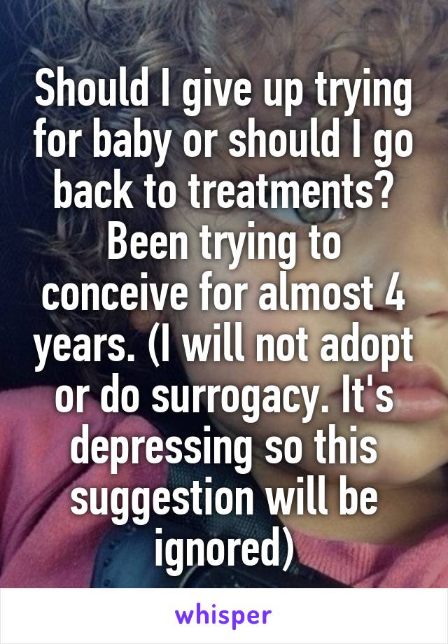 Should I give up trying for baby or should I go back to treatments? Been trying to conceive for almost 4 years. (I will not adopt or do surrogacy. It's depressing so this suggestion will be ignored)